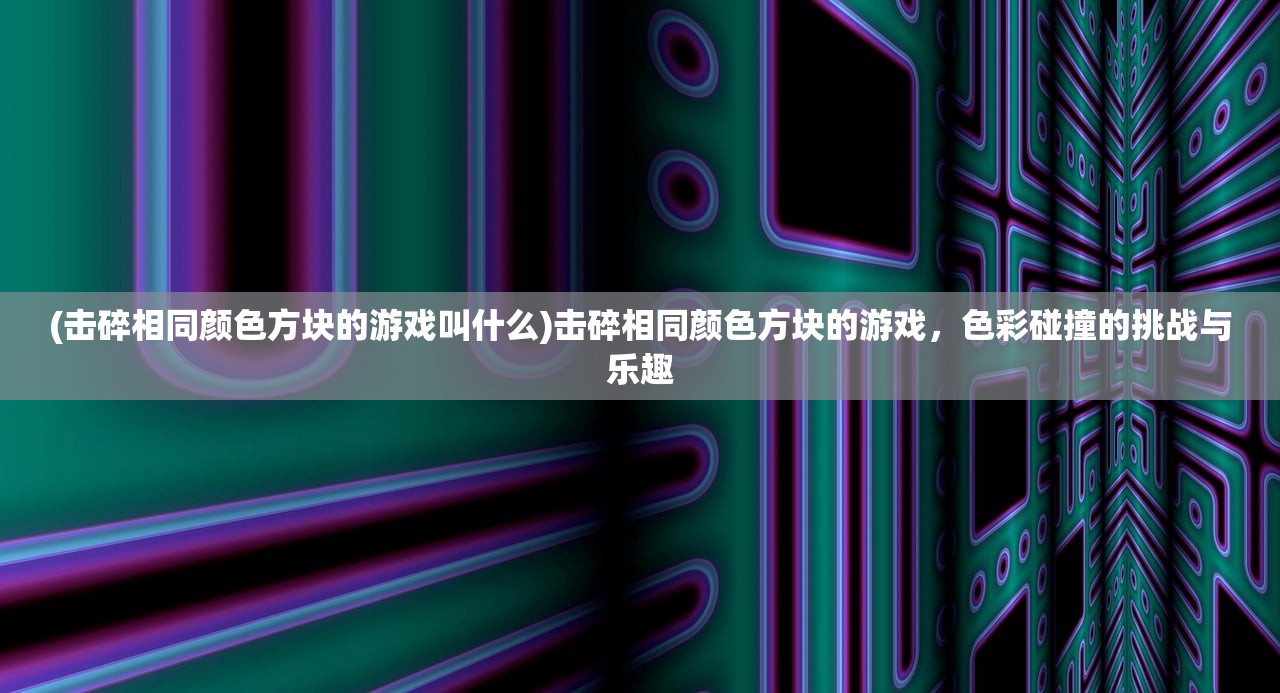 (击碎相同颜色方块的游戏叫什么)击碎相同颜色方块的游戏，色彩碰撞的挑战与乐趣