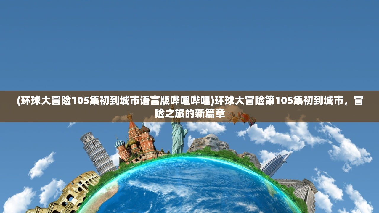 (环球大冒险105集初到城市语言版哔哩哔哩)环球大冒险第105集初到城市，冒险之旅的新篇章