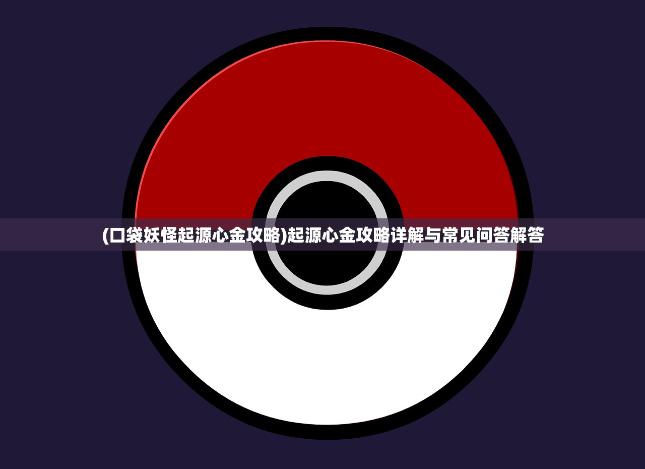 (口袋妖怪起源心金攻略)起源心金攻略详解与常见问答解答