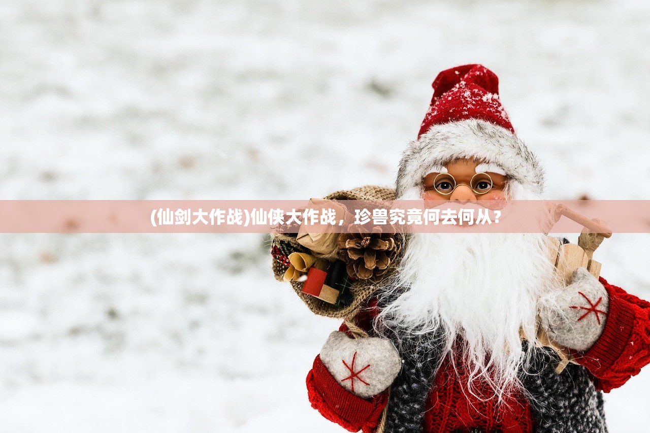 (仙剑大作战)仙侠大作战，珍兽究竟何去何从？