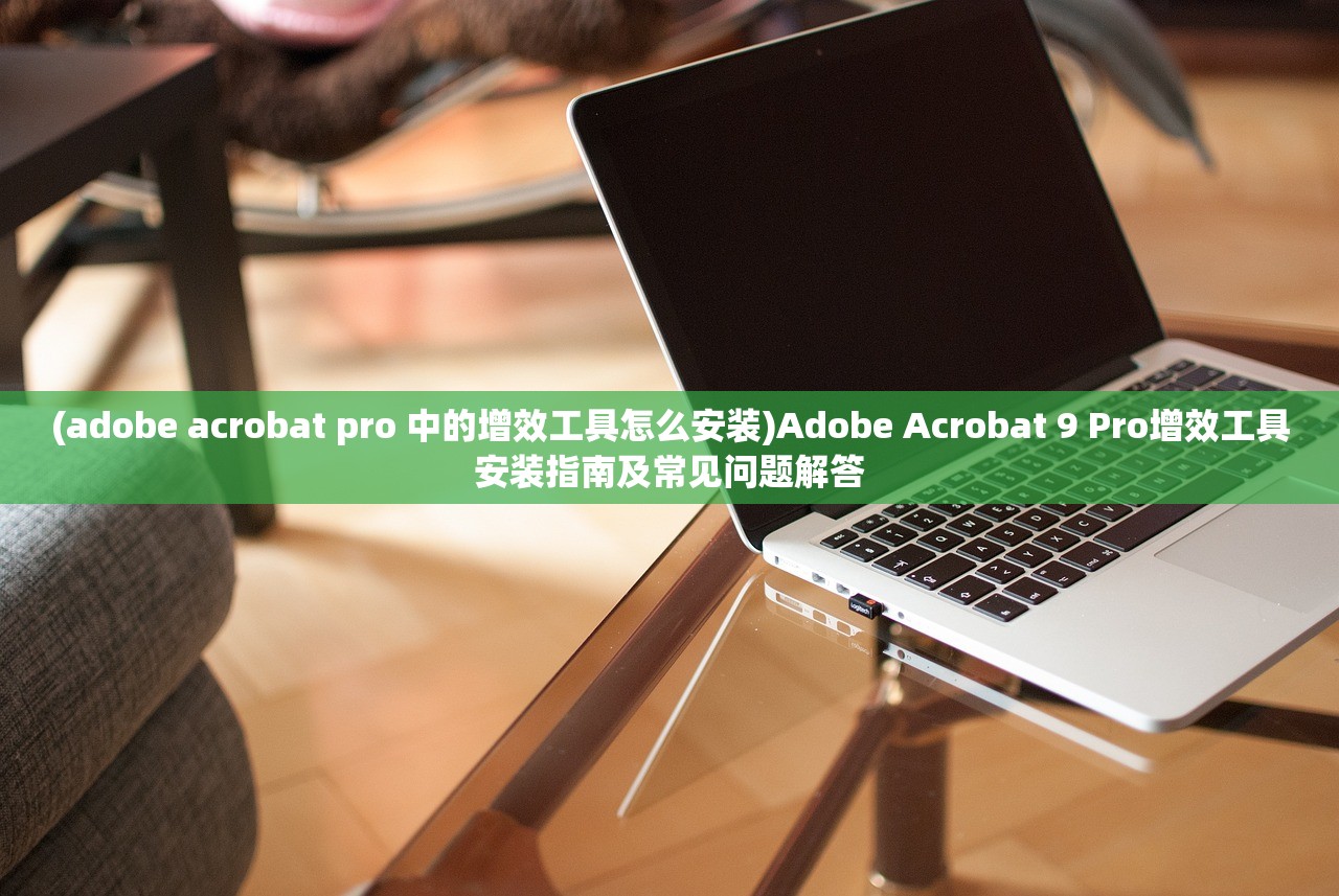 (adobe acrobat pro 中的增效工具怎么安装)Adobe Acrobat 9 Pro增效工具安装指南及常见问题解答