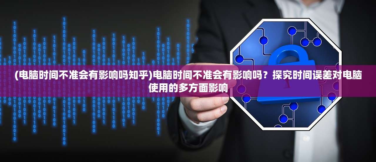 (电脑时间不准会有影响吗知乎)电脑时间不准会有影响吗？探究时间误差对电脑使用的多方面影响