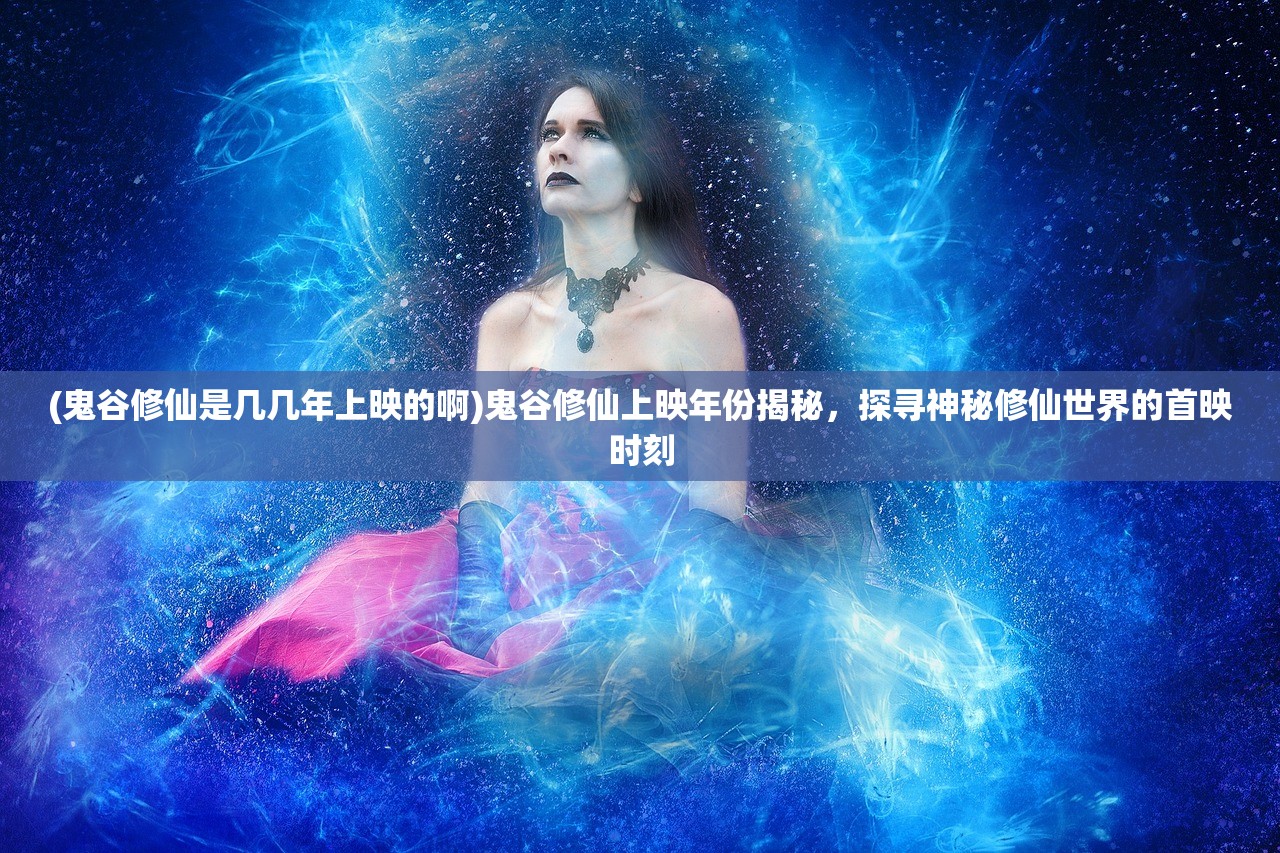 (鬼谷修仙是几几年上映的啊)鬼谷修仙上映年份揭秘，探寻神秘修仙世界的首映时刻