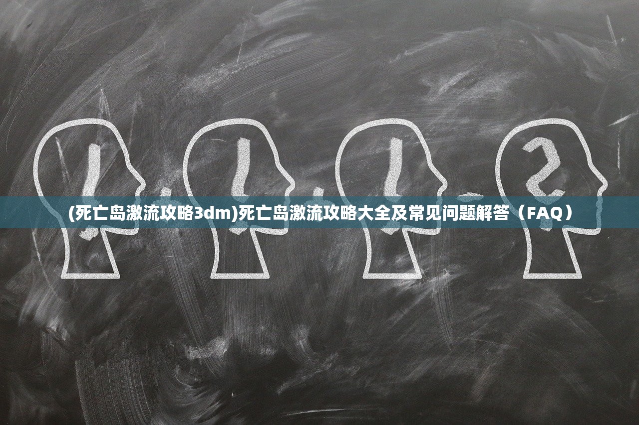 (死亡岛激流攻略3dm)死亡岛激流攻略大全及常见问题解答（FAQ）