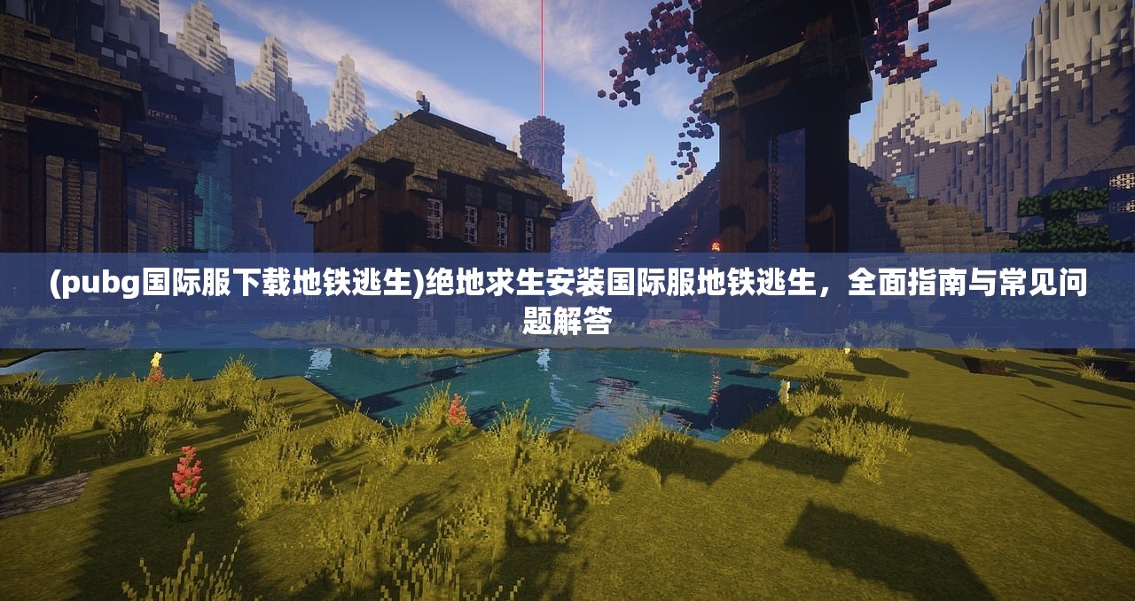 (pubg国际服下载地铁逃生)绝地求生安装国际服地铁逃生，全面指南与常见问题解答