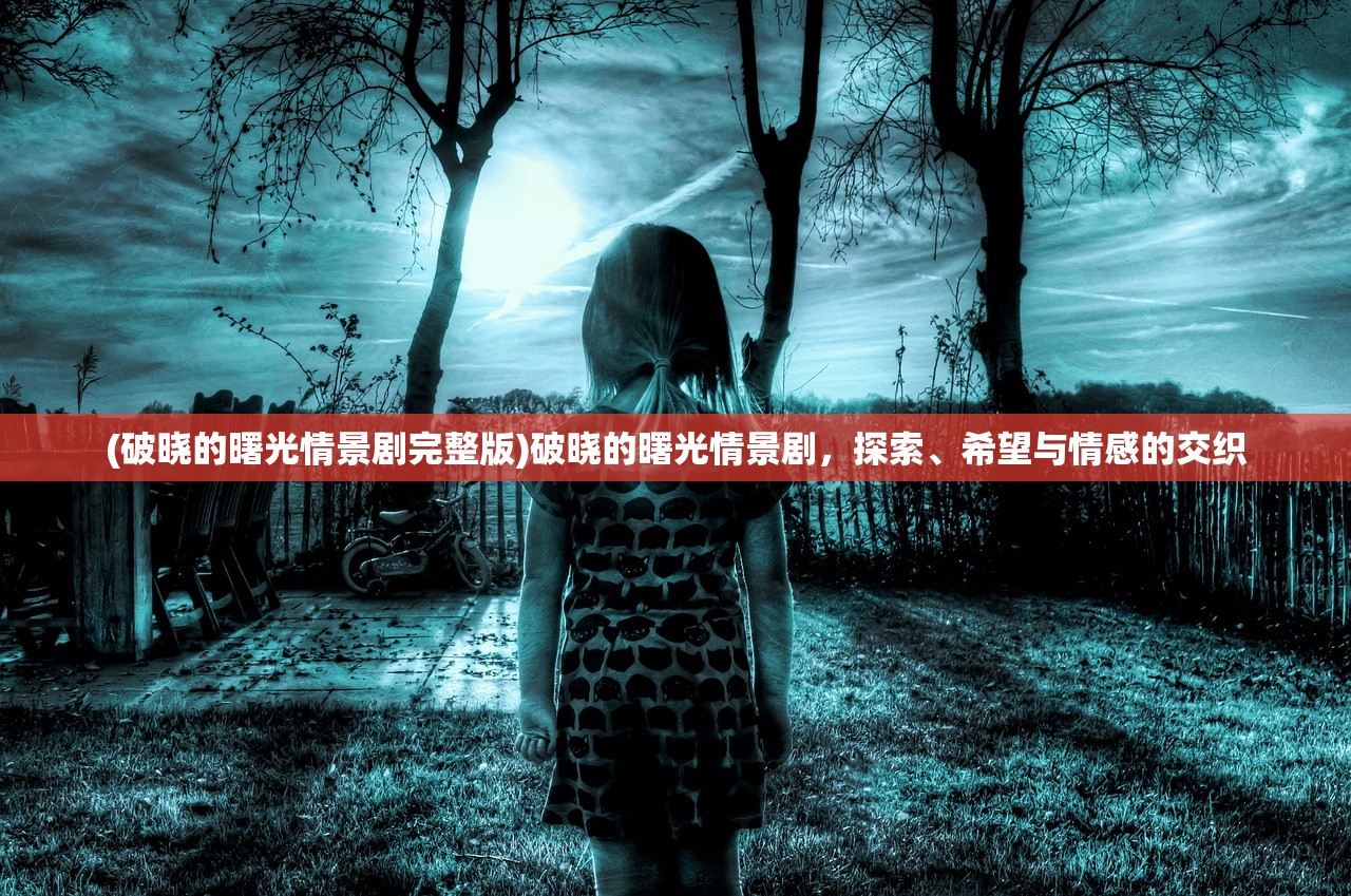 (破晓的曙光情景剧完整版)破晓的曙光情景剧，探索、希望与情感的交织