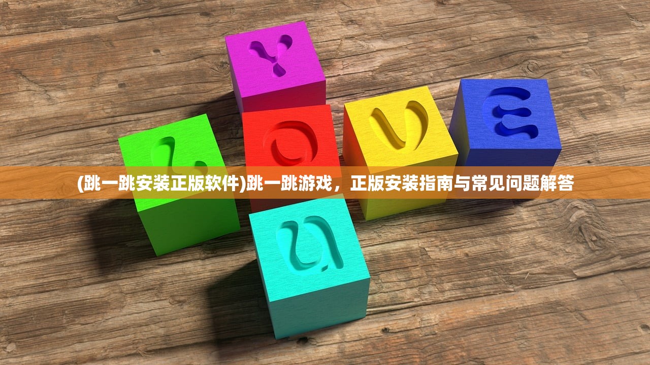 (跳一跳安装正版软件)跳一跳游戏，正版安装指南与常见问题解答