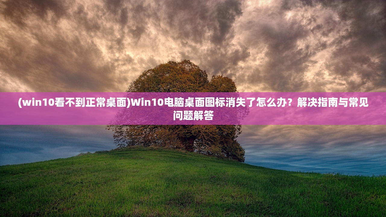 (win10看不到正常桌面)Win10电脑桌面图标消失了怎么办？解决指南与常见问题解答