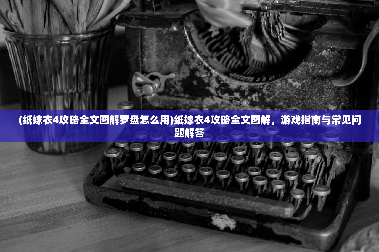 (纸嫁衣4攻略全文图解罗盘怎么用)纸嫁衣4攻略全文图解，游戏指南与常见问题解答