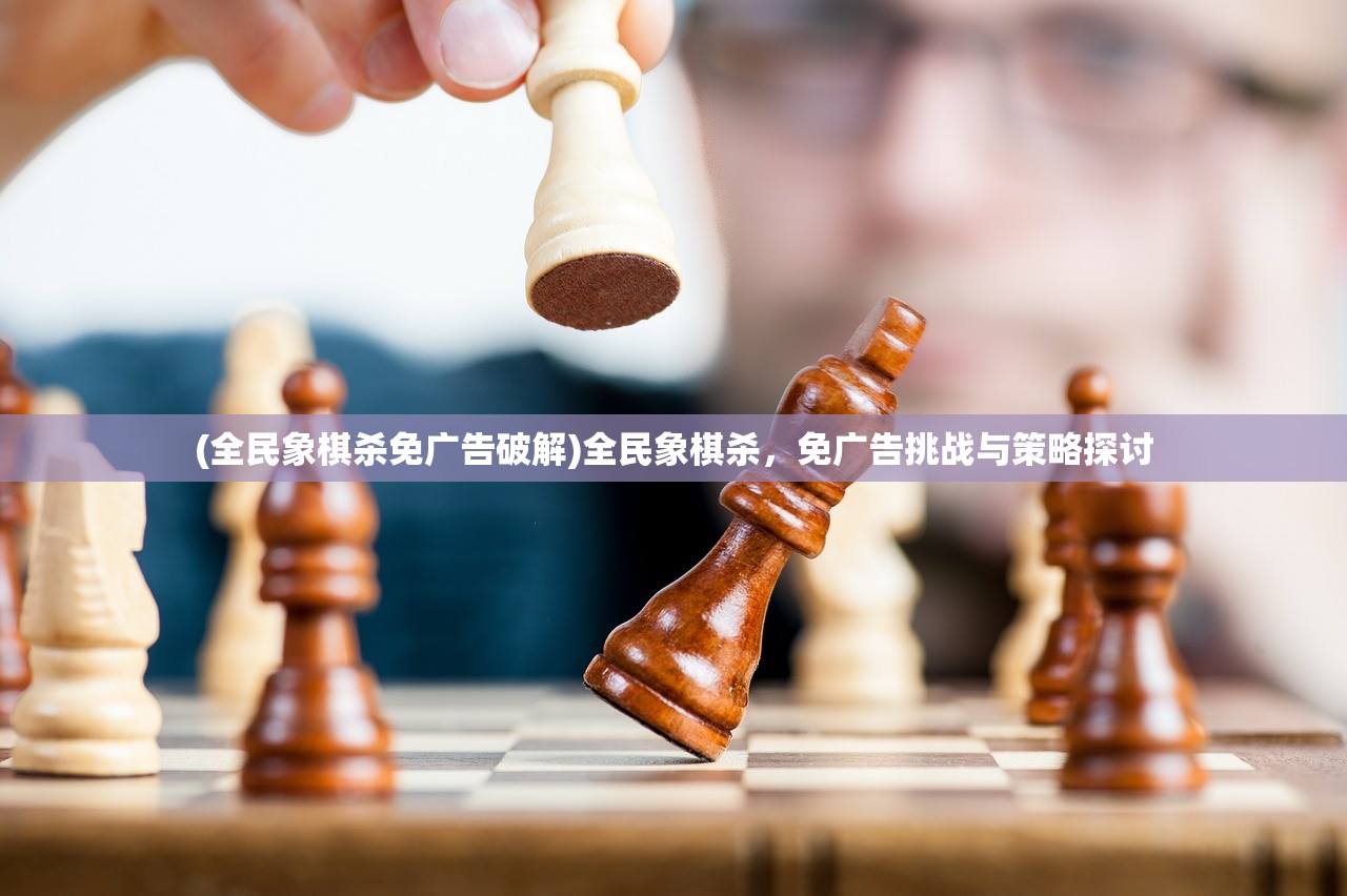 (全民象棋杀免广告破解)全民象棋杀，免广告挑战与策略探讨