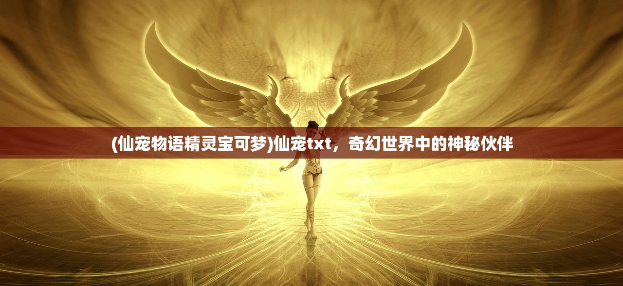 (仙宠物语精灵宝可梦)仙宠txt，奇幻世界中的神秘伙伴