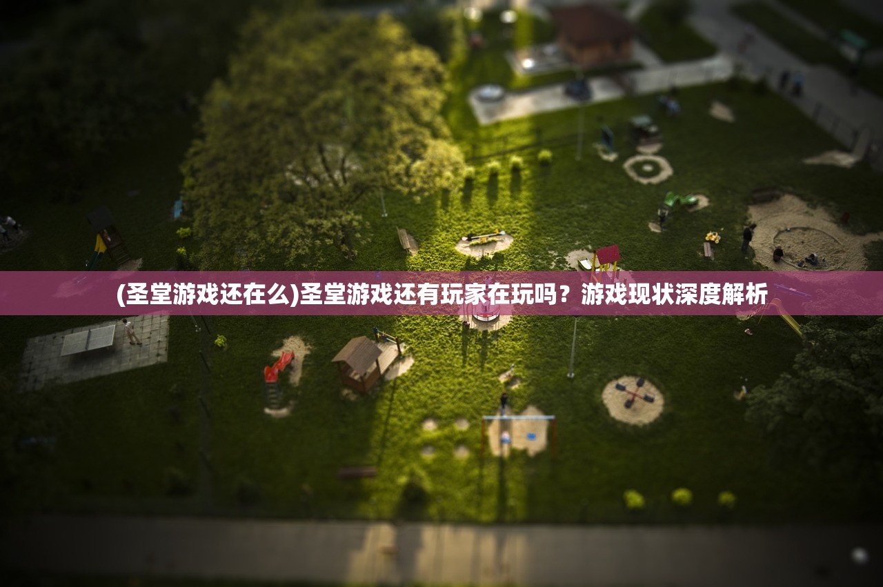 (圣堂游戏还在么)圣堂游戏还有玩家在玩吗？游戏现状深度解析