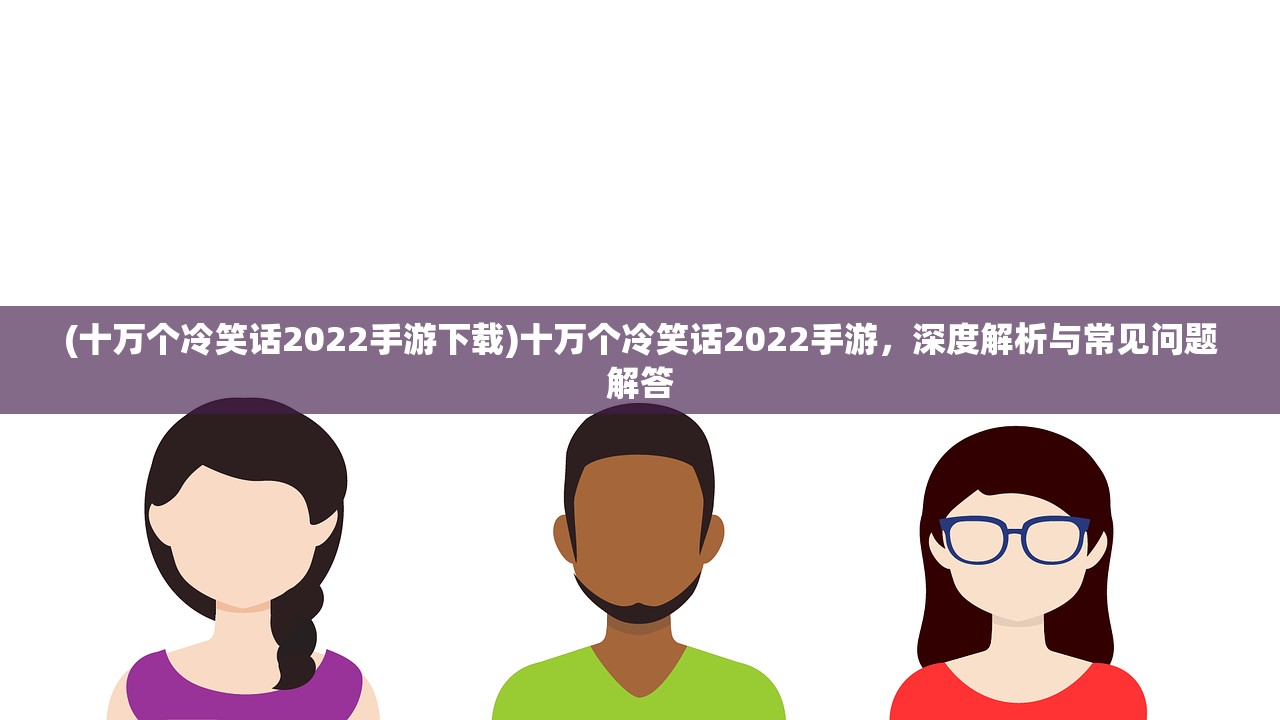 (十万个冷笑话2022手游下载)十万个冷笑话2022手游，深度解析与常见问题解答