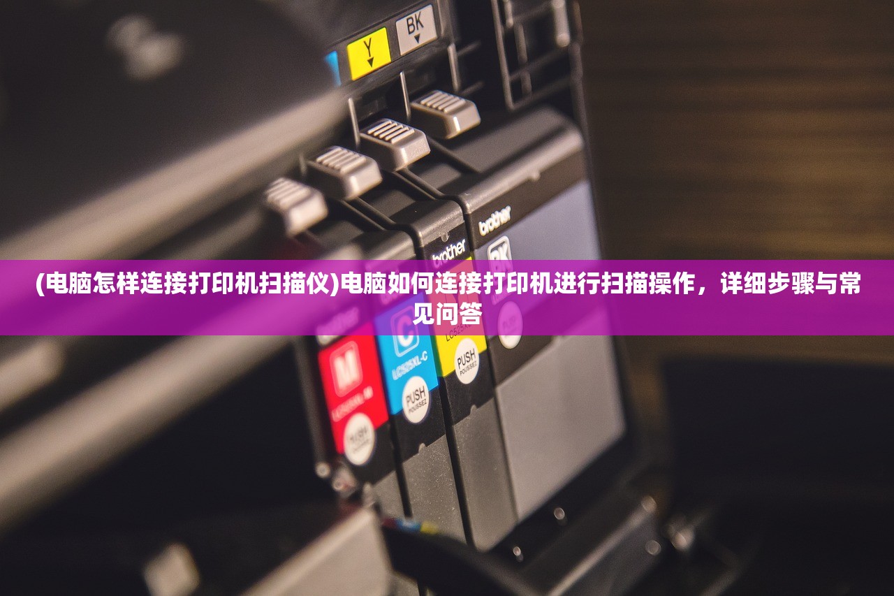 (电脑怎样连接打印机扫描仪)电脑如何连接打印机进行扫描操作，详细步骤与常见问答