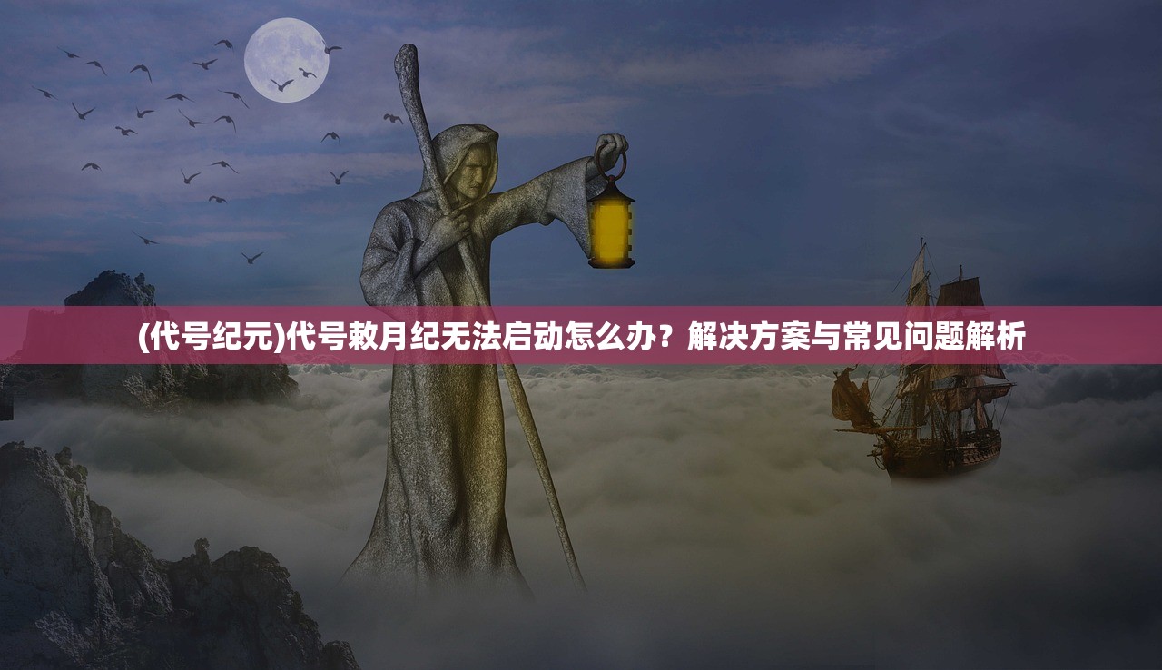 (代号纪元)代号敕月纪无法启动怎么办？解决方案与常见问题解析