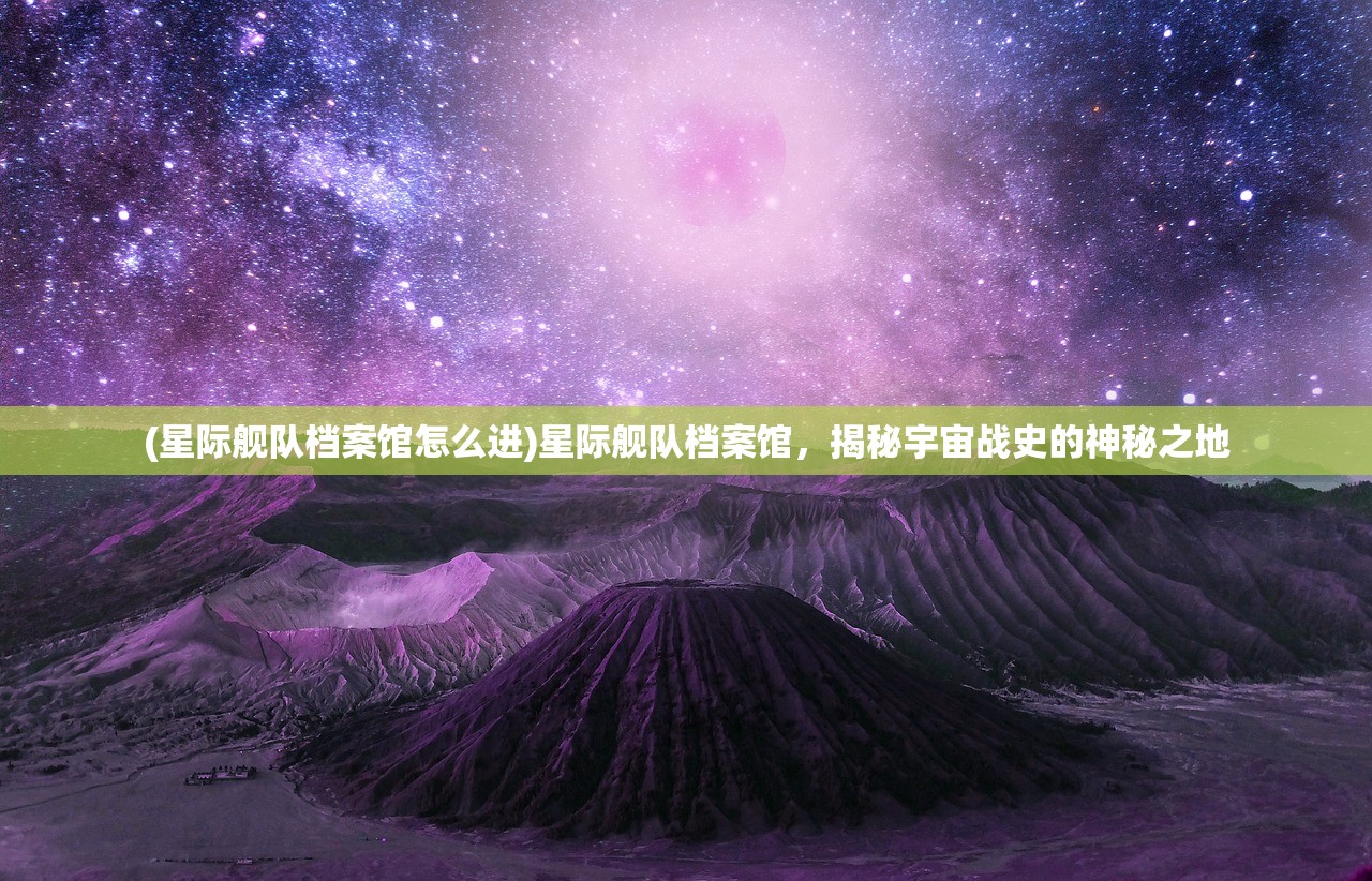 (星际舰队档案馆怎么进)星际舰队档案馆，揭秘宇宙战史的神秘之地