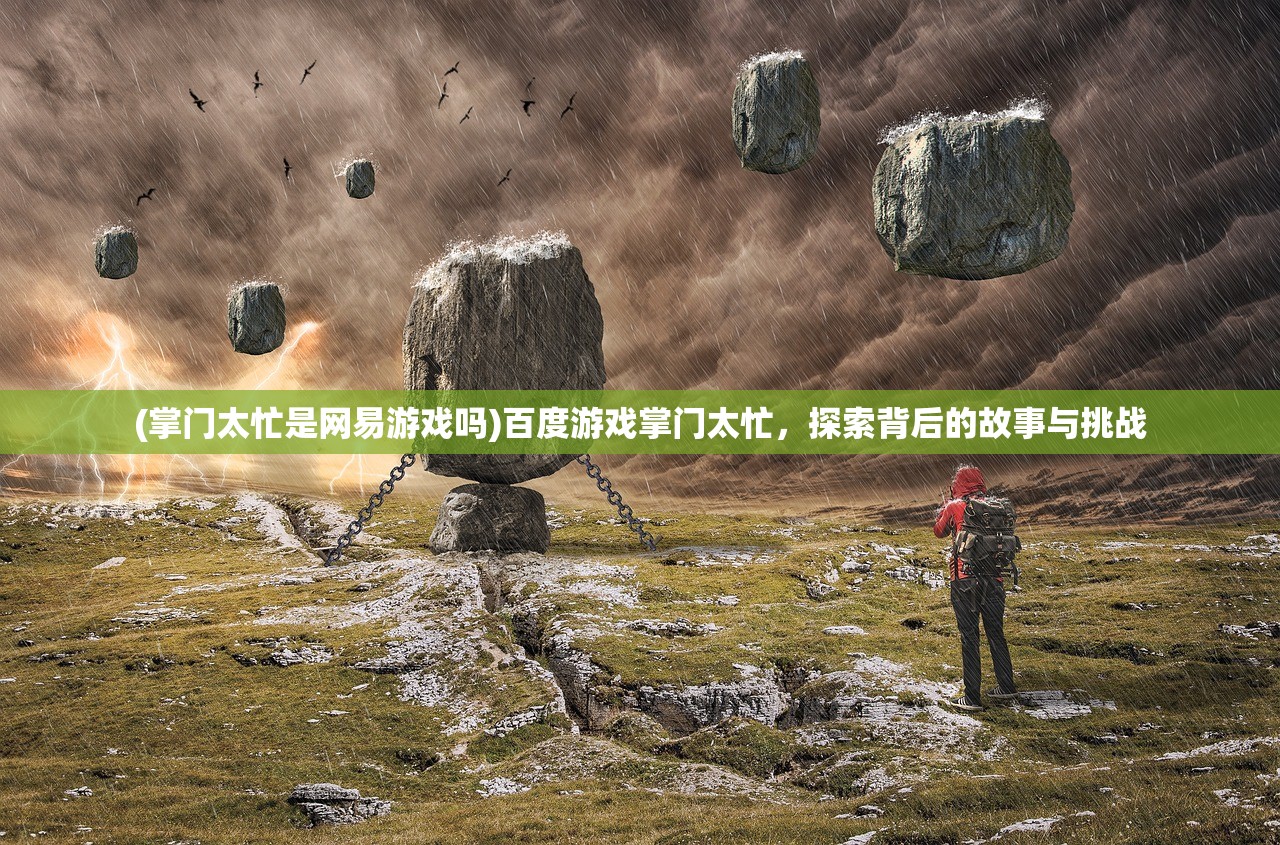 (掌门太忙是网易游戏吗)百度游戏掌门太忙，探索背后的故事与挑战