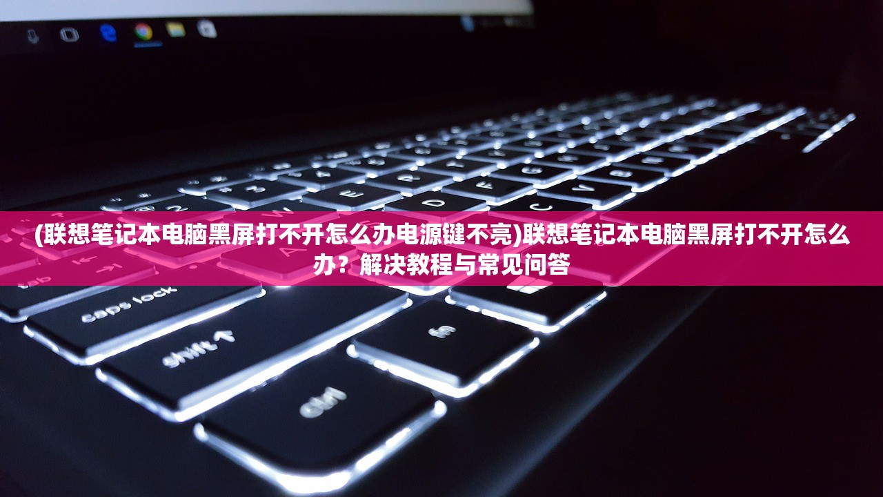 (联想笔记本电脑黑屏打不开怎么办电源键不亮)联想笔记本电脑黑屏打不开怎么办？解决教程与常见问答