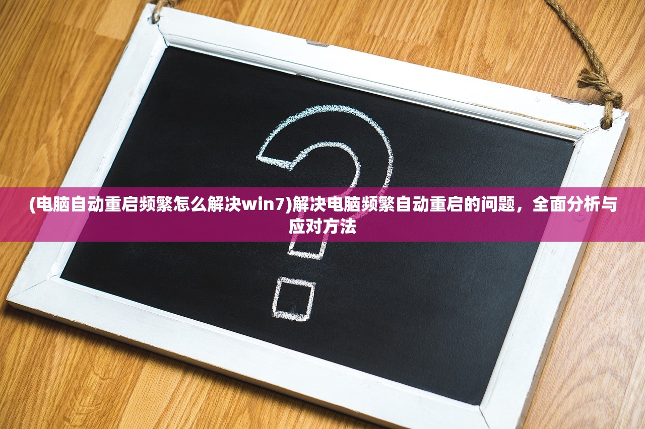 (电脑自动重启频繁怎么解决win7)解决电脑频繁自动重启的问题，全面分析与应对方法