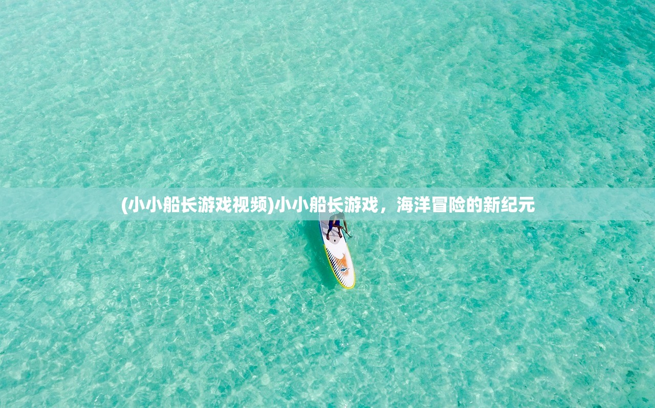 (小小船长游戏视频)小小船长游戏，海洋冒险的新纪元