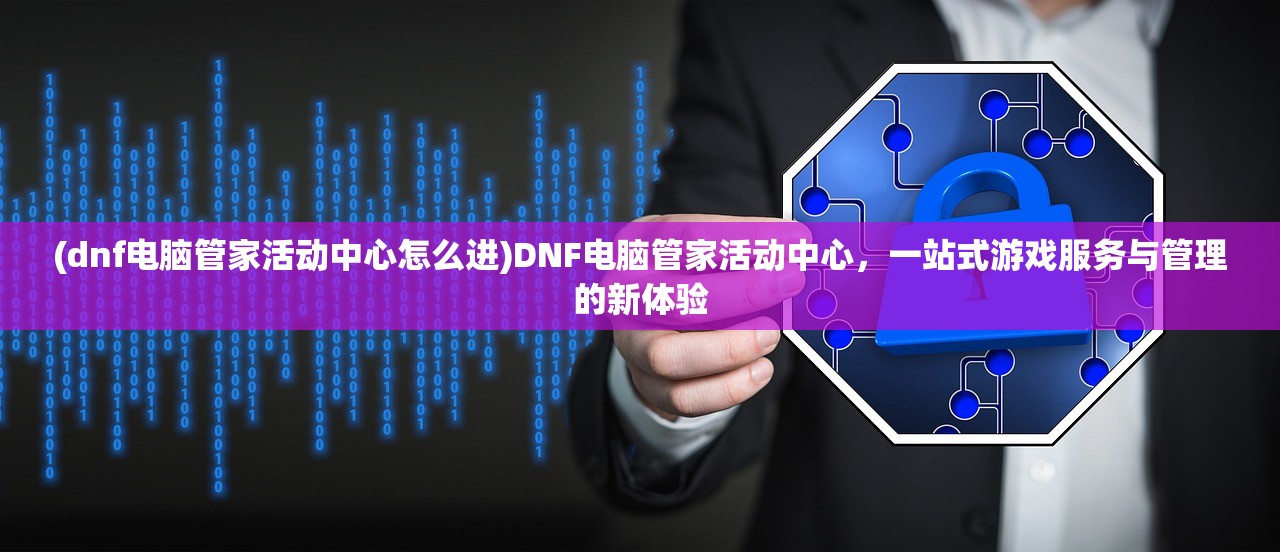 (dnf电脑管家活动中心怎么进)DNF电脑管家活动中心，一站式游戏服务与管理的新体验