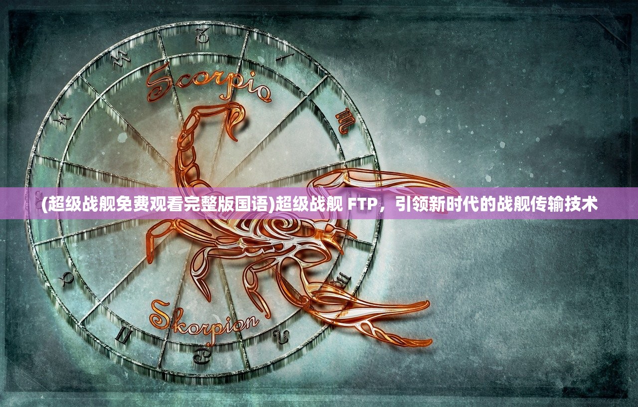 (超级战舰免费观看完整版国语)超级战舰 FTP，引领新时代的战舰传输技术