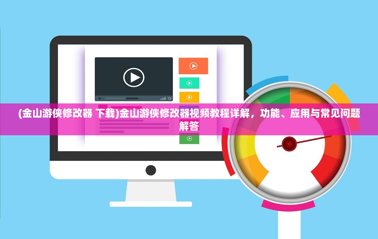 (金山游侠修改器 下载)金山游侠修改器视频教程详解，功能、应用与常见问题解答