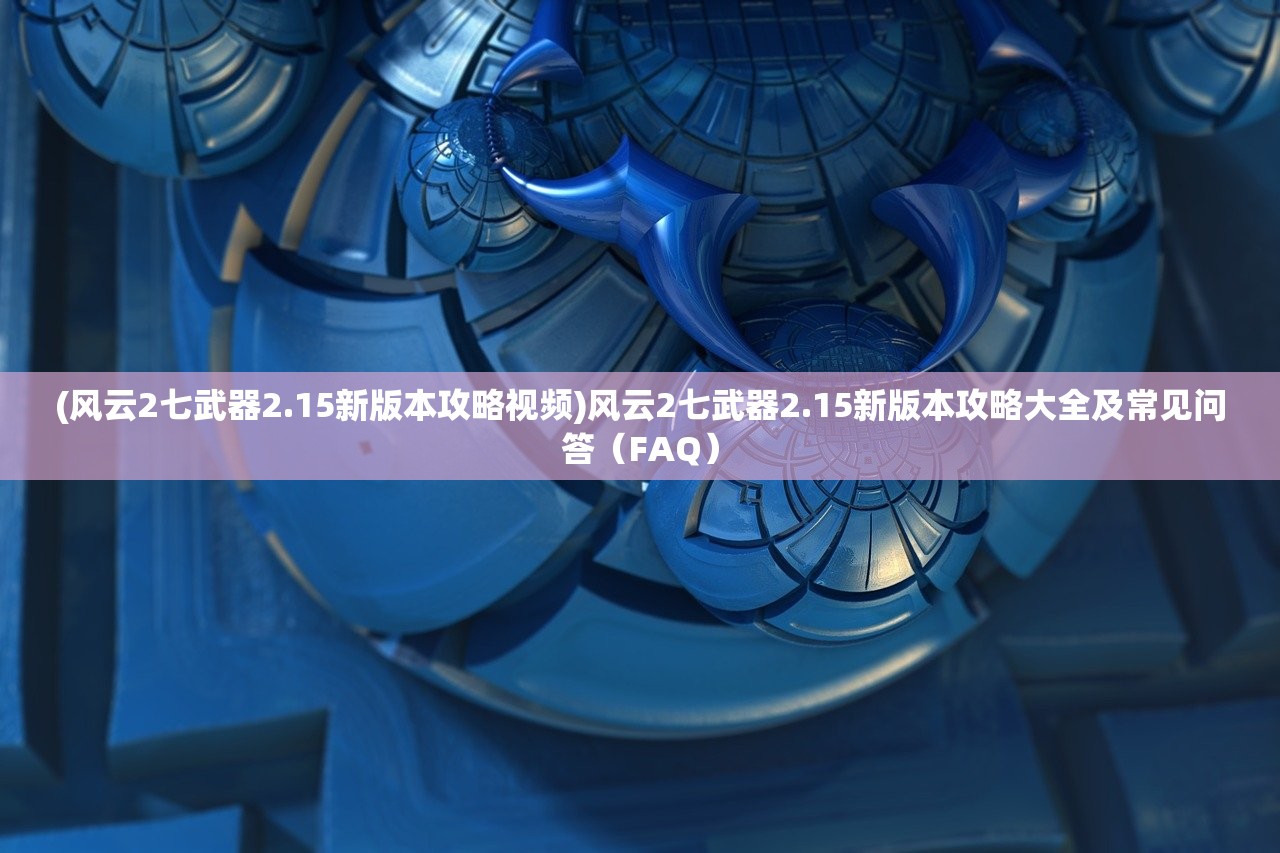 (风云2七武器2.15新版本攻略视频)风云2七武器2.15新版本攻略大全及常见问答（FAQ）