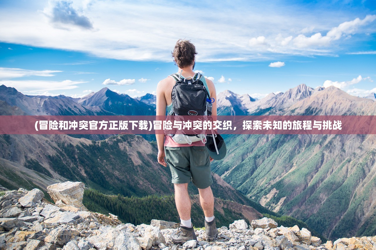 (冒险和冲突官方正版下载)冒险与冲突的交织，探索未知的旅程与挑战