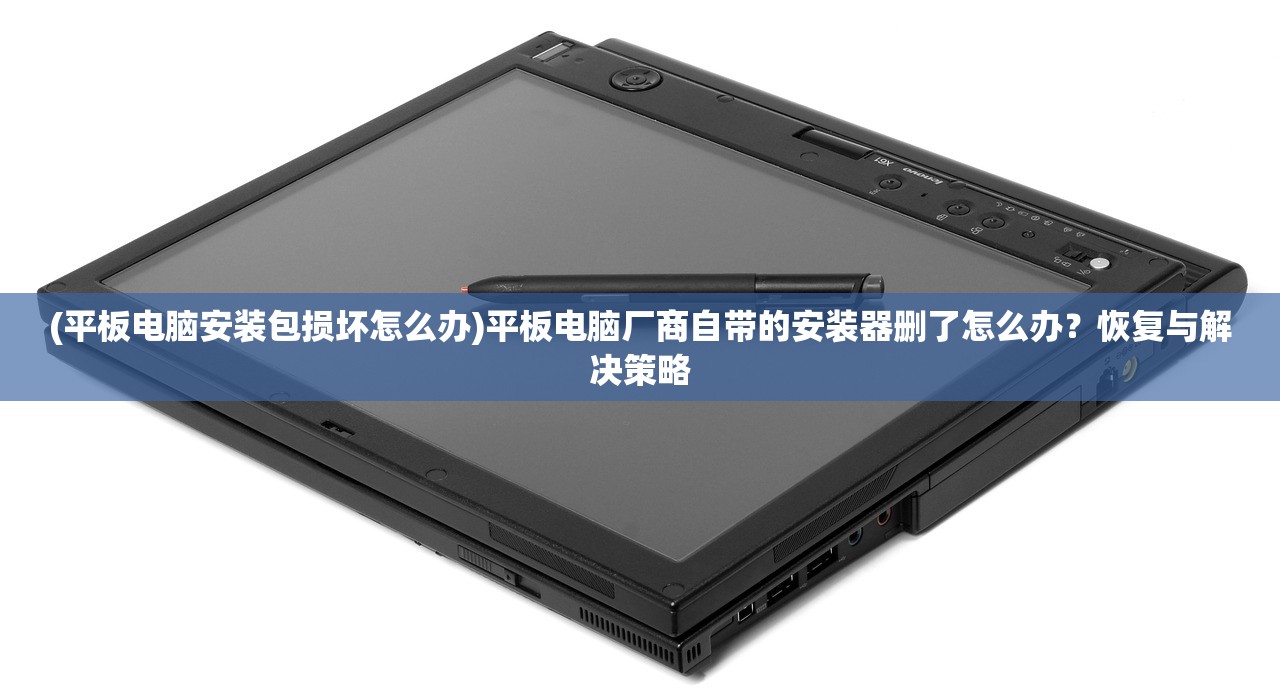 (平板电脑安装包损坏怎么办)平板电脑厂商自带的安装器删了怎么办？恢复与解决策略