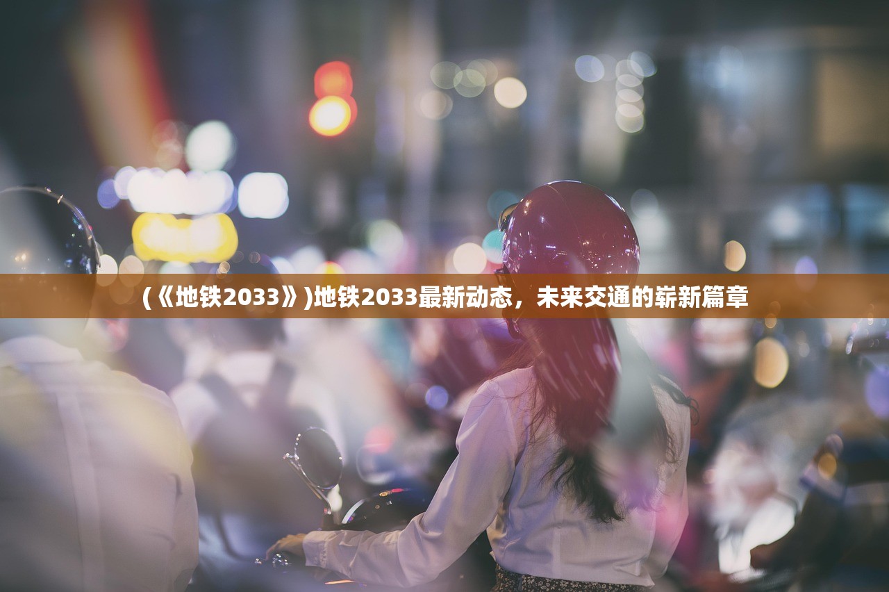 (《地铁2033》)地铁2033最新动态，未来交通的崭新篇章