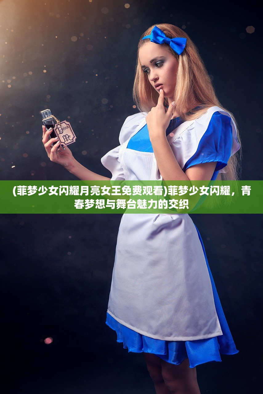 (菲梦少女闪耀月亮女王免费观看)菲梦少女闪耀，青春梦想与舞台魅力的交织