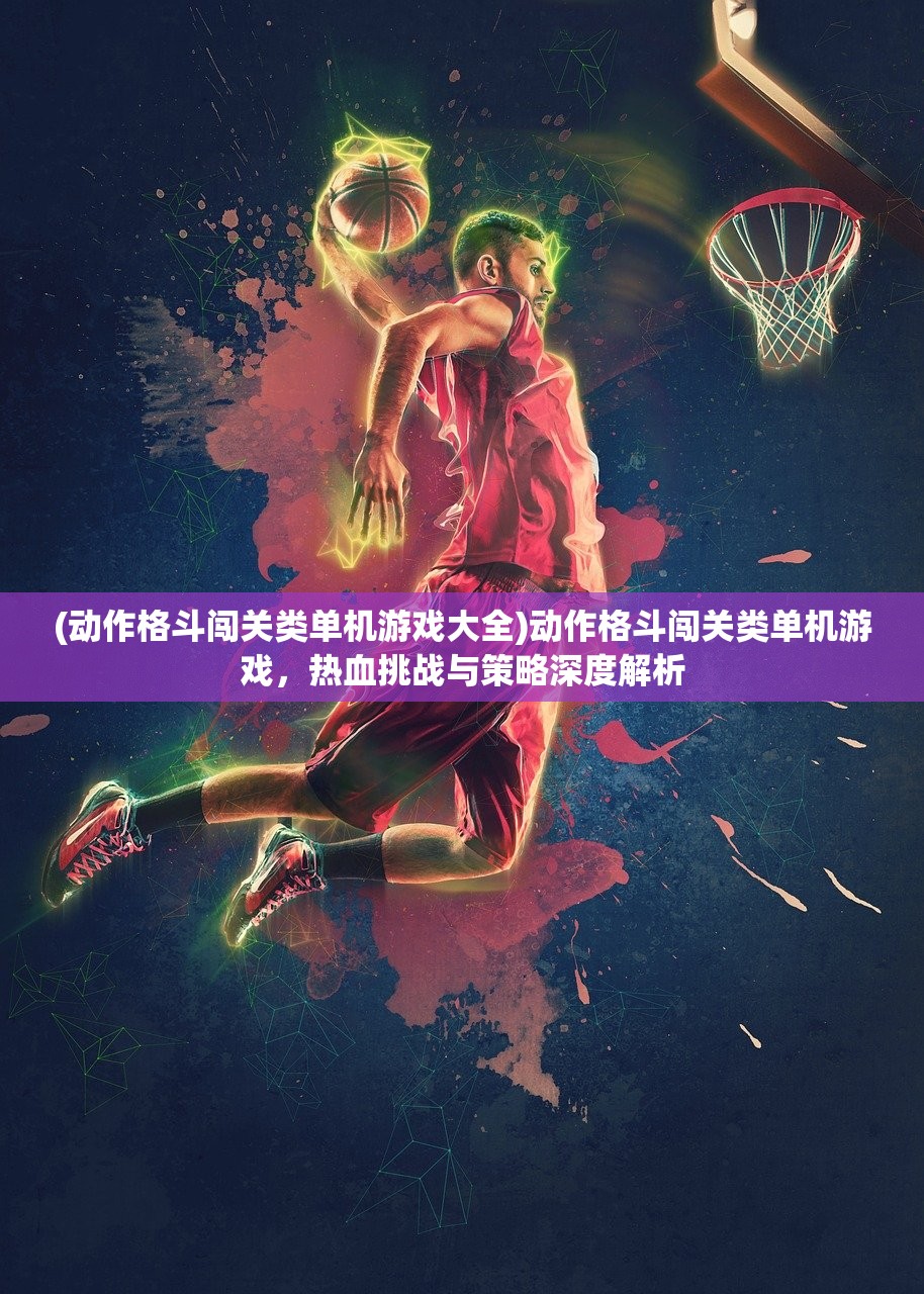 (动作格斗闯关类单机游戏大全)动作格斗闯关类单机游戏，热血挑战与策略深度解析