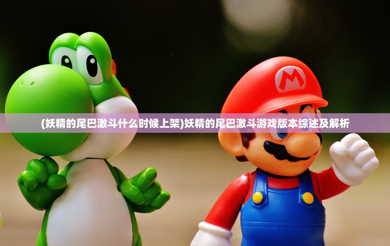 (妖精的尾巴激斗什么时候上架)妖精的尾巴激斗游戏版本综述及解析