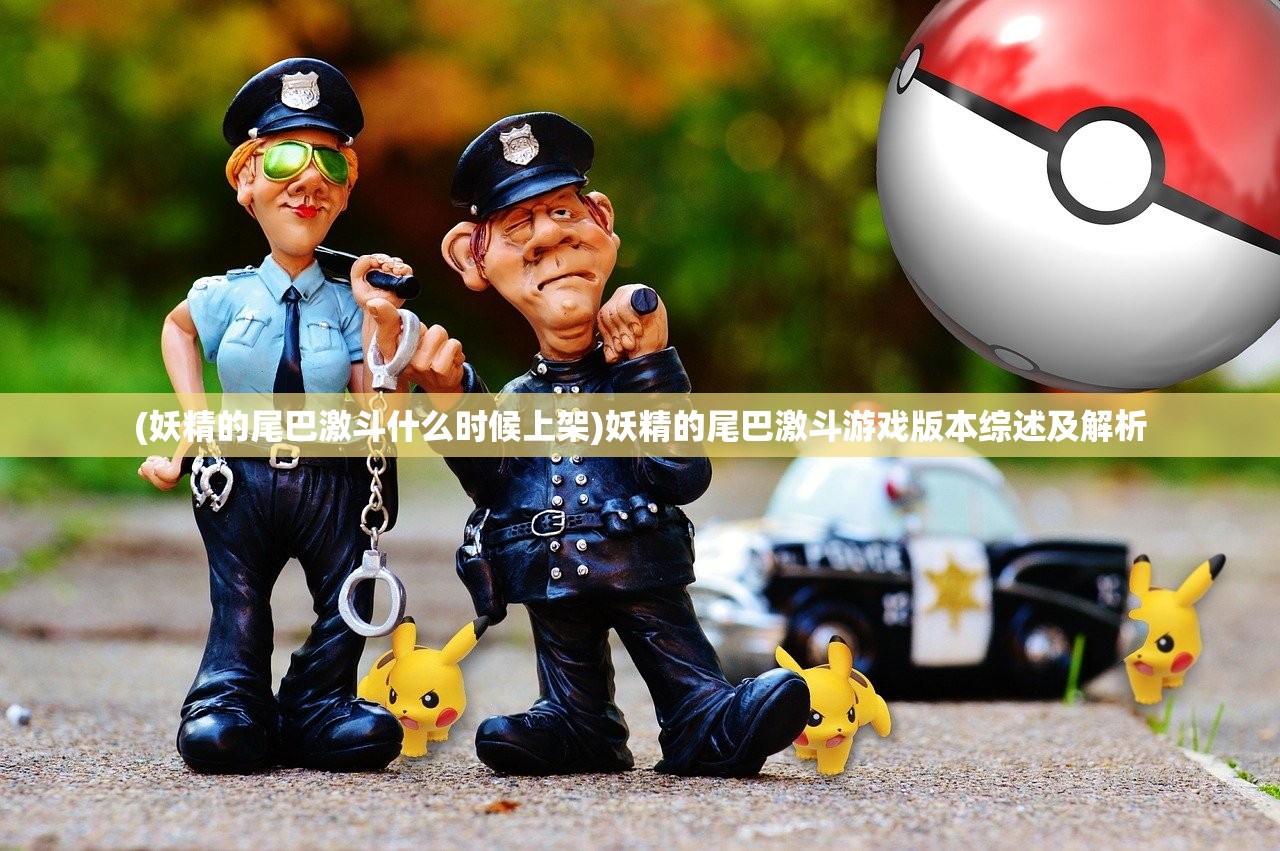 (妖精的尾巴激斗什么时候上架)妖精的尾巴激斗游戏版本综述及解析