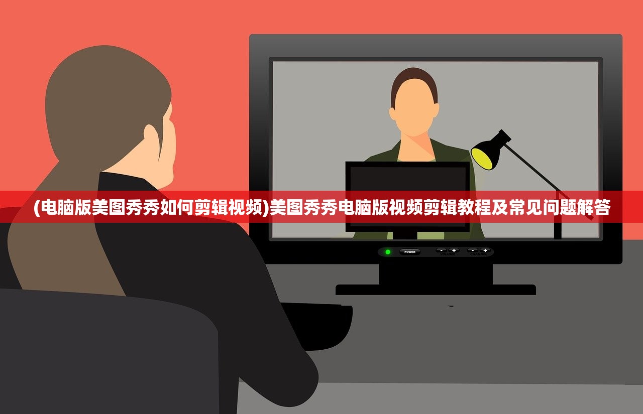 (电脑版美图秀秀如何剪辑视频)美图秀秀电脑版视频剪辑教程及常见问题解答