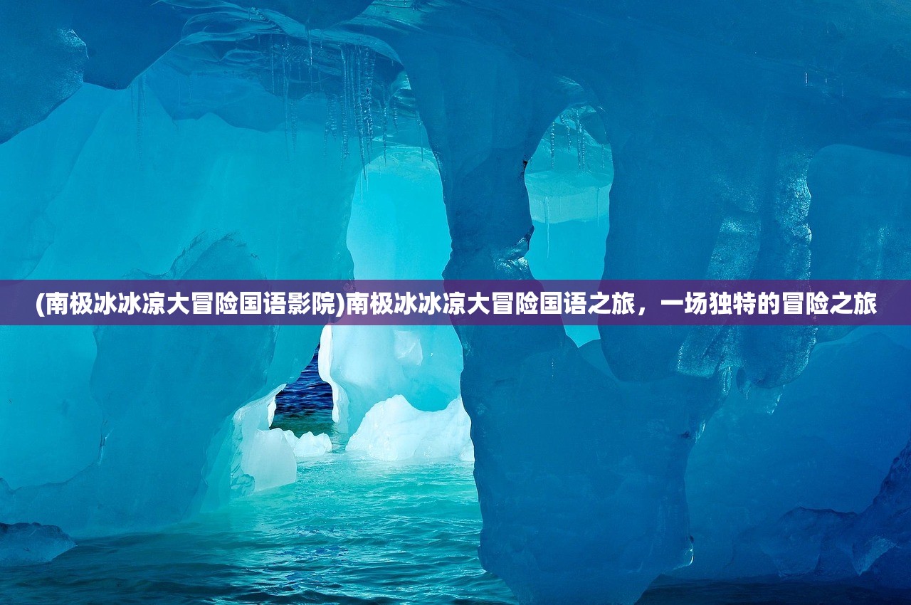 (南极冰冰凉大冒险国语影院)南极冰冰凉大冒险国语之旅，一场独特的冒险之旅