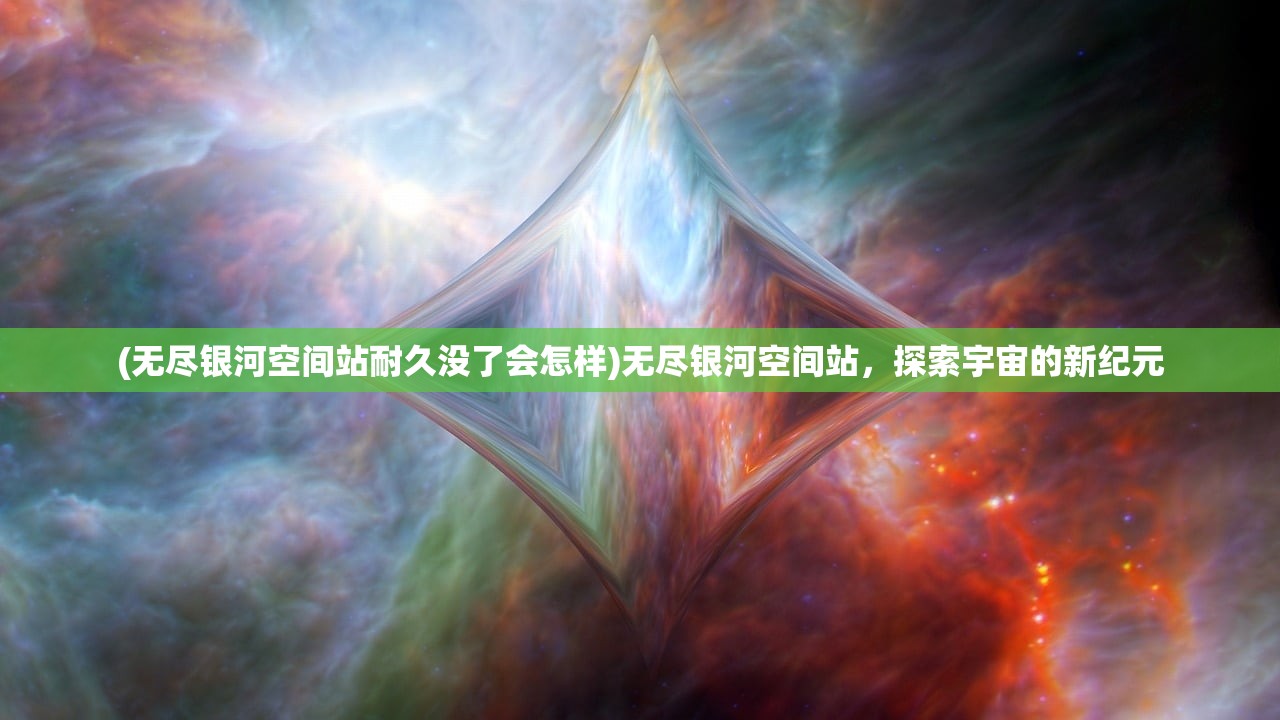 (无尽银河空间站耐久没了会怎样)无尽银河空间站，探索宇宙的新纪元