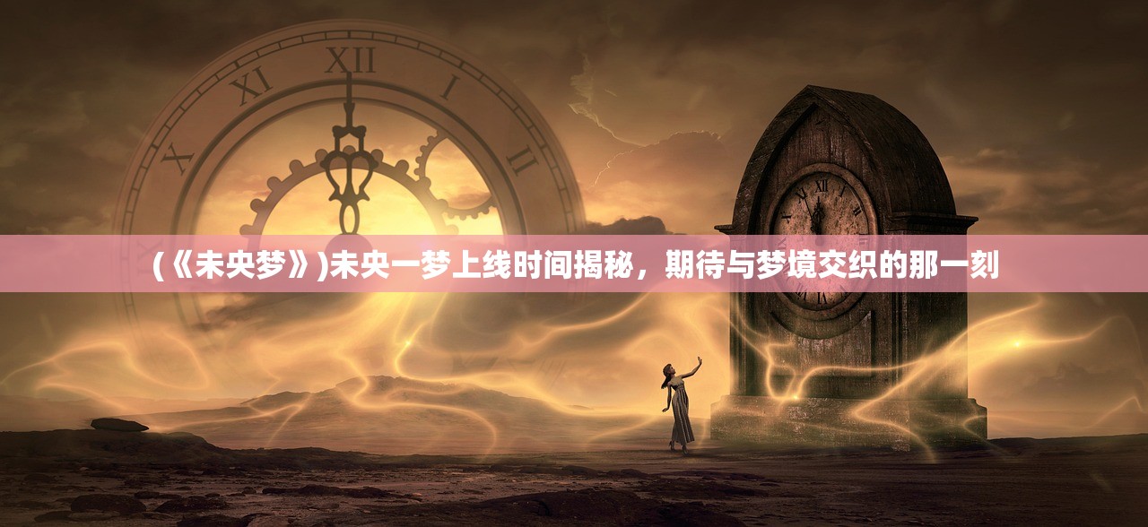 (《未央梦》)未央一梦上线时间揭秘，期待与梦境交织的那一刻