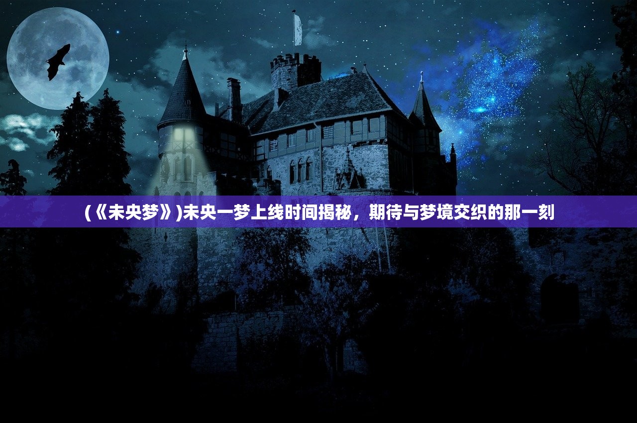 (《未央梦》)未央一梦上线时间揭秘，期待与梦境交织的那一刻