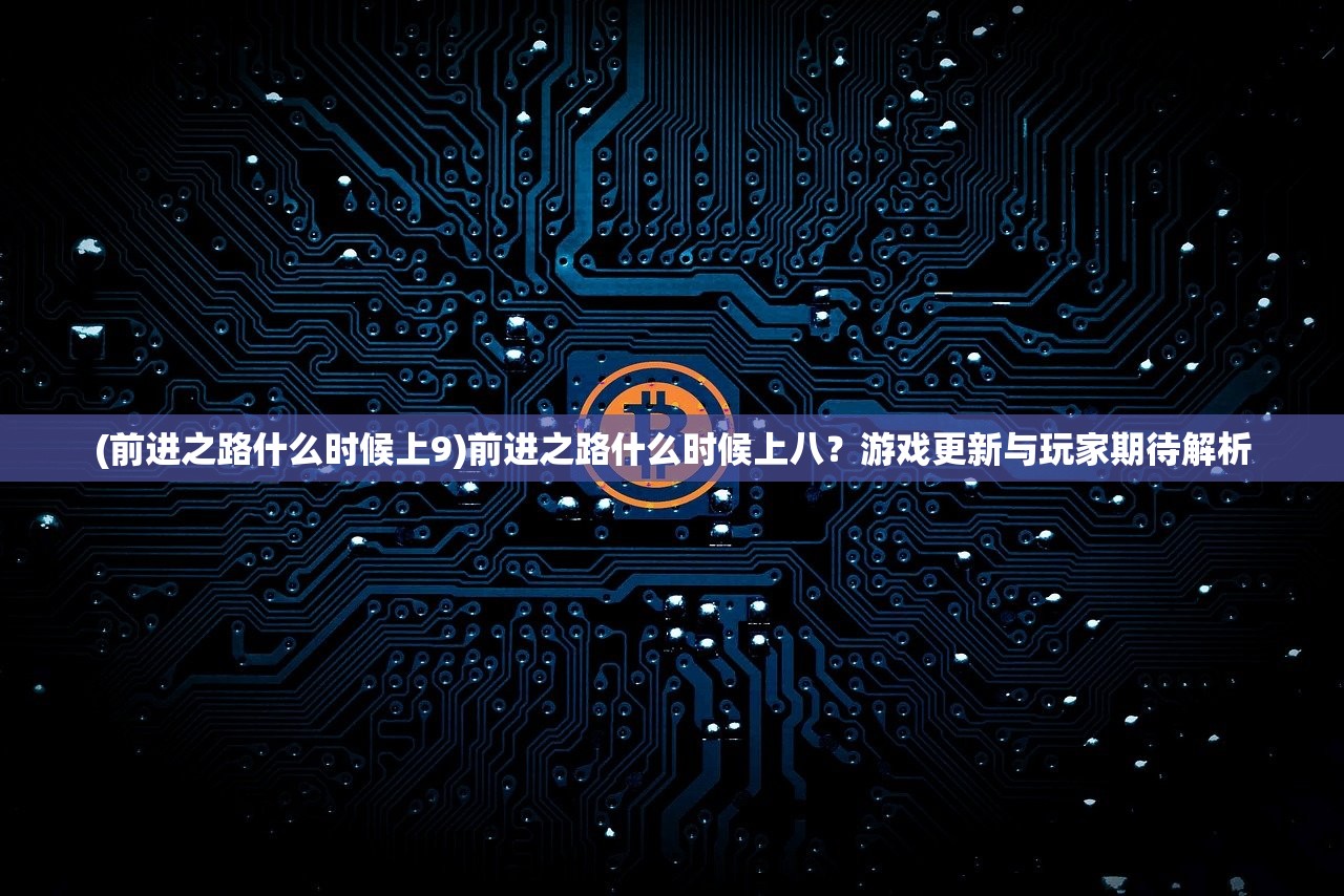 (前进之路什么时候上9)前进之路什么时候上八？游戏更新与玩家期待解析