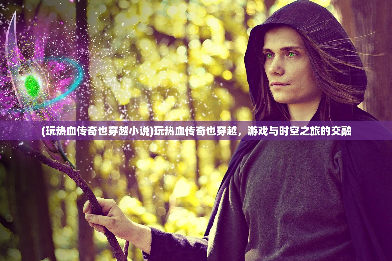(玩热血传奇也穿越小说)玩热血传奇也穿越，游戏与时空之旅的交融
