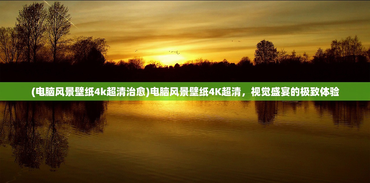 (电脑风景壁纸4k超清治愈)电脑风景壁纸4K超清，视觉盛宴的极致体验