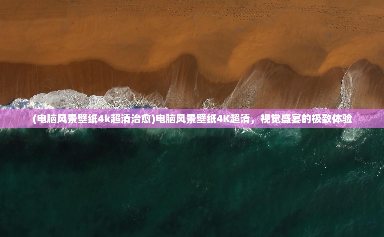 (电脑风景壁纸4k超清治愈)电脑风景壁纸4K超清，视觉盛宴的极致体验