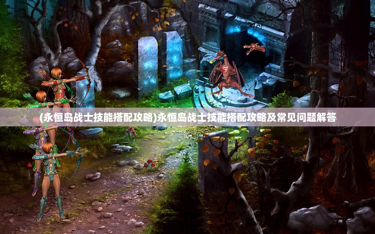 (永恒岛战士技能搭配攻略)永恒岛战士技能搭配攻略及常见问题解答