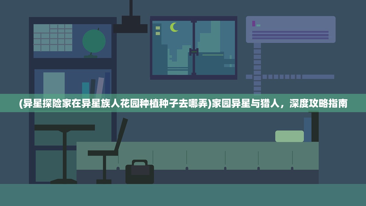 (异星探险家在异星族人花园种植种子去哪弄)家园异星与猎人，深度攻略指南