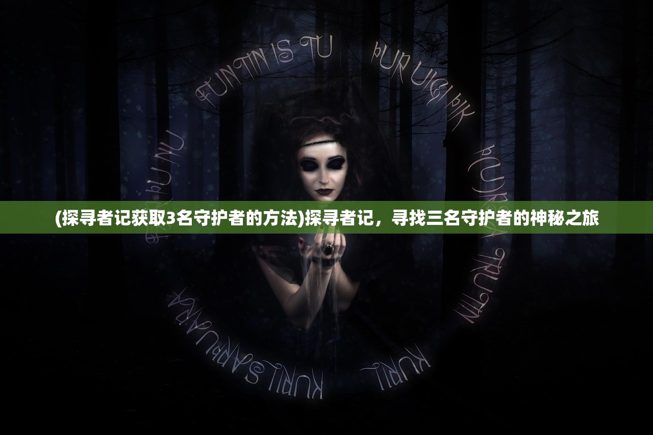(探寻者记获取3名守护者的方法)探寻者记，寻找三名守护者的神秘之旅