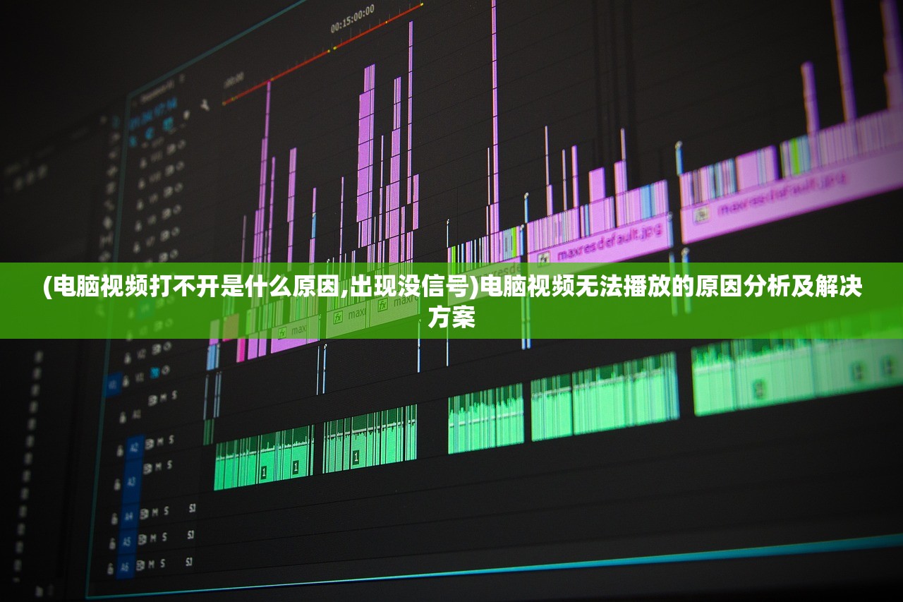 (电脑视频打不开是什么原因,出现没信号)电脑视频无法播放的原因分析及解决方案