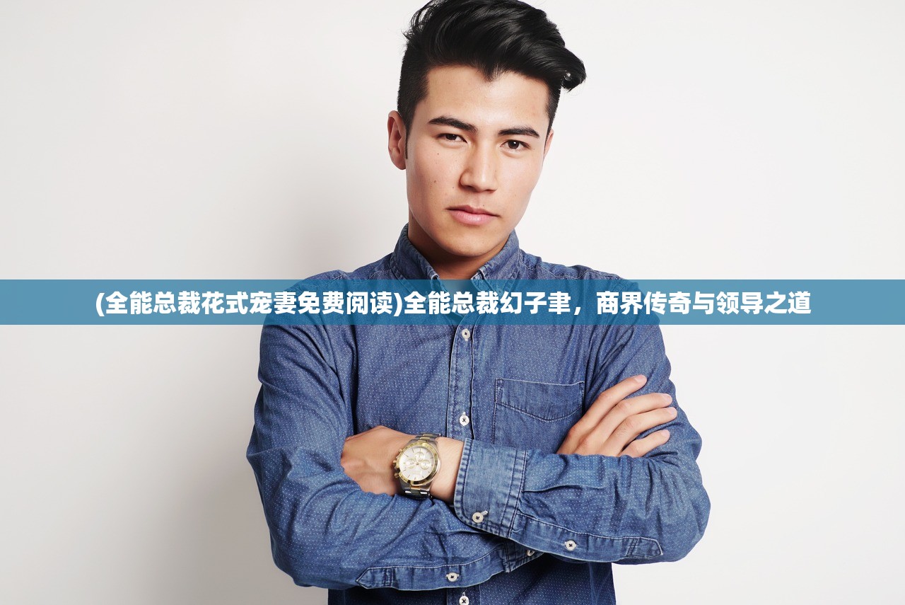 (全能总裁花式宠妻免费阅读)全能总裁幻子聿，商界传奇与领导之道