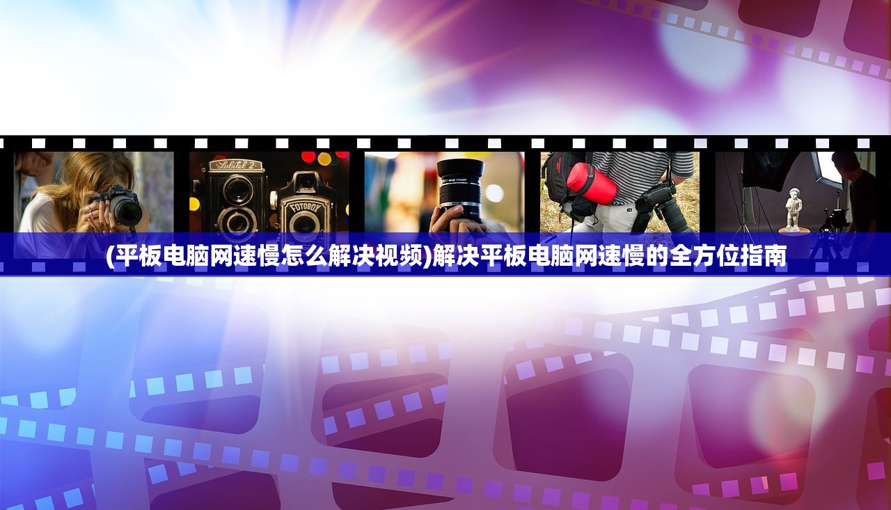 (平板电脑网速慢怎么解决视频)解决平板电脑网速慢的全方位指南